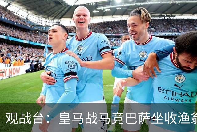 观战台：皇马战马竞巴萨坐收渔翁之利 阿森纳冲八连胜